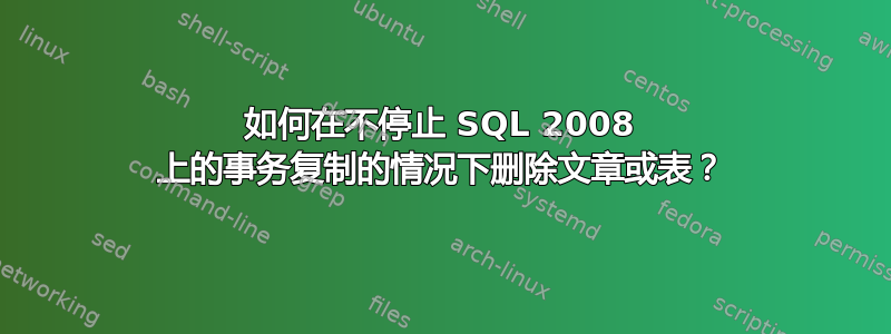 如何在不停止 SQL 2008 上的事务复制的情况下删除文章或表？