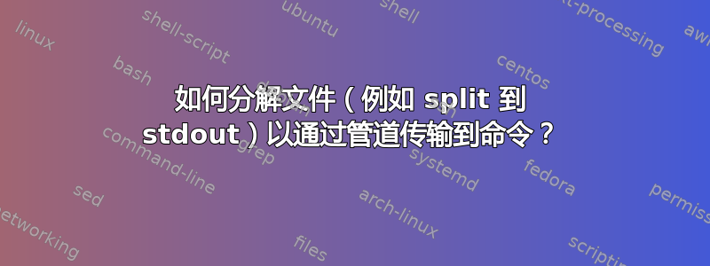 如何分解文件（例如 split 到 stdout）以通过管道传输到命令？