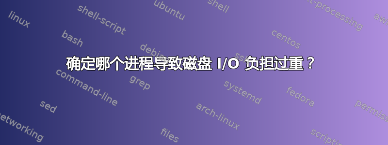 确定哪个进程导致磁盘 I/O 负担过重？