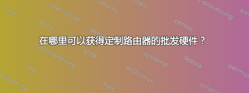 在哪里可以获得定制路由器的批发硬件？