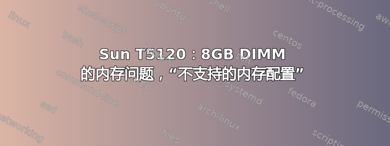 Sun T5120：8GB DIMM 的内存问题，“不支持的内存配置”