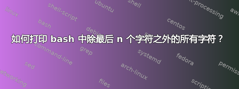 如何打印 bash 中除最后 n 个字符之外的所有字符？