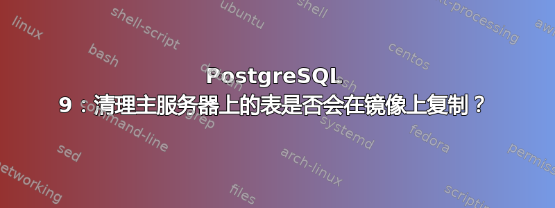 PostgreSQL 9：清理主服务器上的表是否会在镜像上复制？