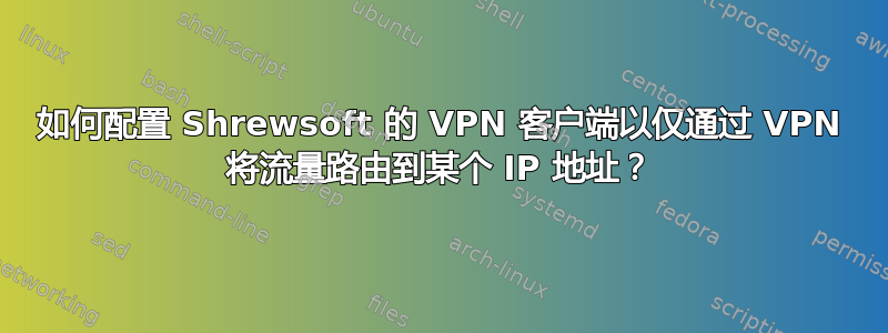 如何配置 Shrewsoft 的 VPN 客户端以仅通过 VPN 将流量路由到某个 IP 地址？