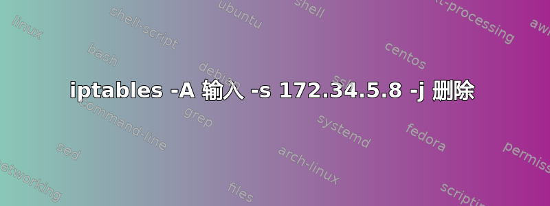 iptables -A 输入 -s 172.34.5.8 -j 删除