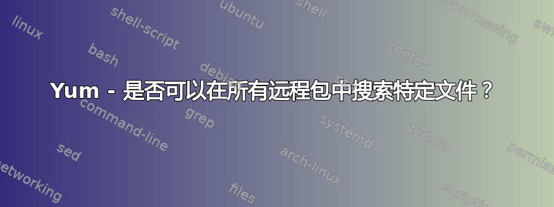 Yum - 是否可以在所有远程包中搜索特定文件？