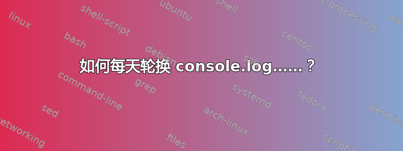 如何每天轮换 console.log……？