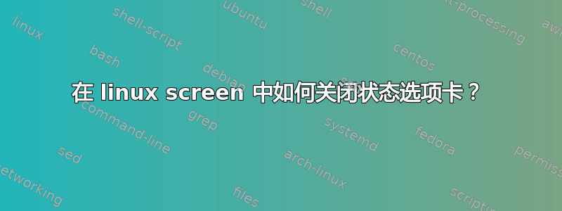 在 linux screen 中如何关闭状态选项卡？