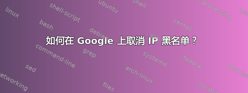 如何在 Google 上取消 IP 黑名单？