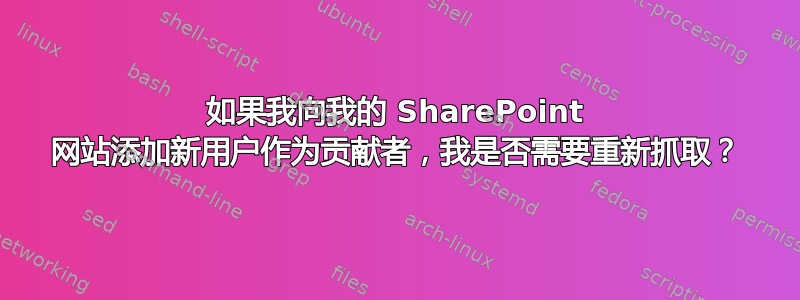 如果我向我的 SharePoint 网站添加新用户作为贡献者，我是否需要重新抓取？