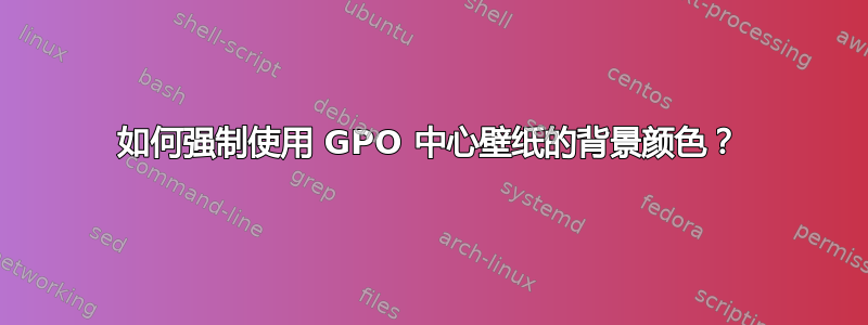 如何强制使用 GPO 中心壁纸的背景颜色？