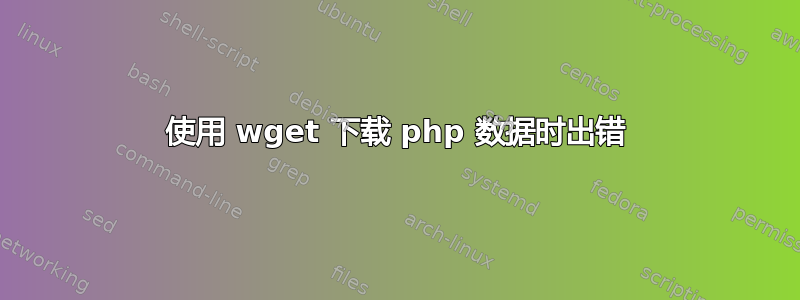 使用 wget 下载 php 数据时出错