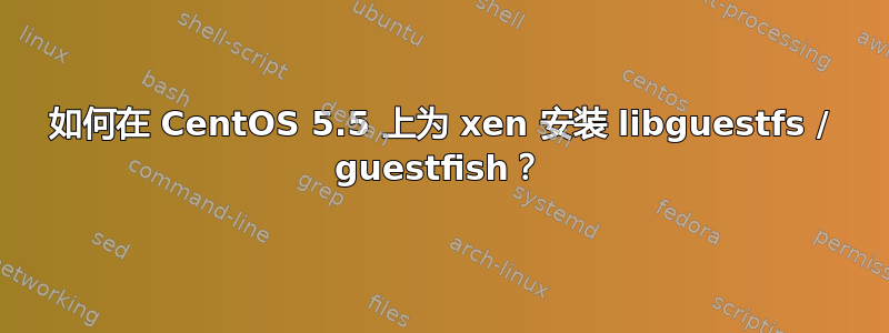 如何在 CentOS 5.5 上为 xen 安装 libguestfs / guestfish？