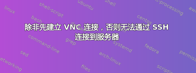 除非先建立 VNC 连接，否则无法通过 SSH 连接到服务器