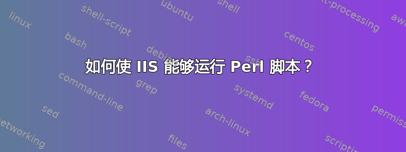 如何使 IIS 能够运行 Perl 脚本？