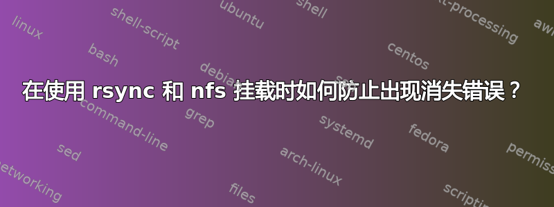 在使用 rsync 和 nfs 挂载时如何防止出现消失错误？