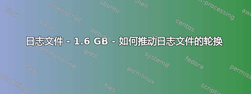 日志文件 - 1.6 GB - 如何推动日志文件的轮换