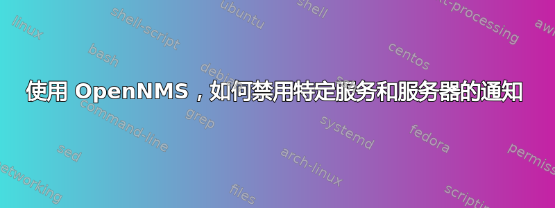 使用 OpenNMS，如何禁用特定服务和服务器的通知