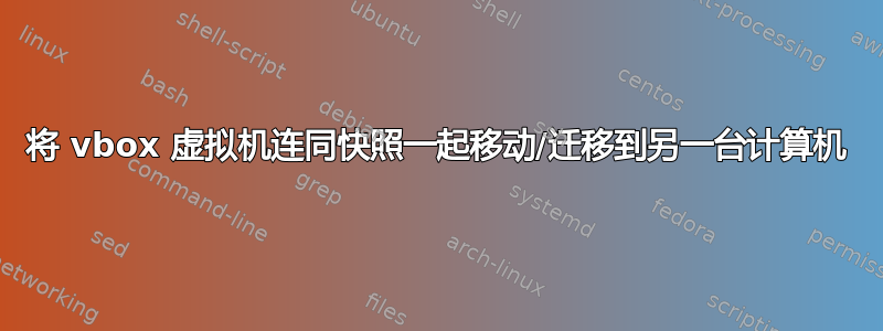 将 vbox 虚拟机连同快照一起移动/迁移到另一台计算机