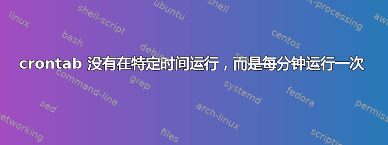 crontab 没有在特定时间运行，而是每分钟运行一次