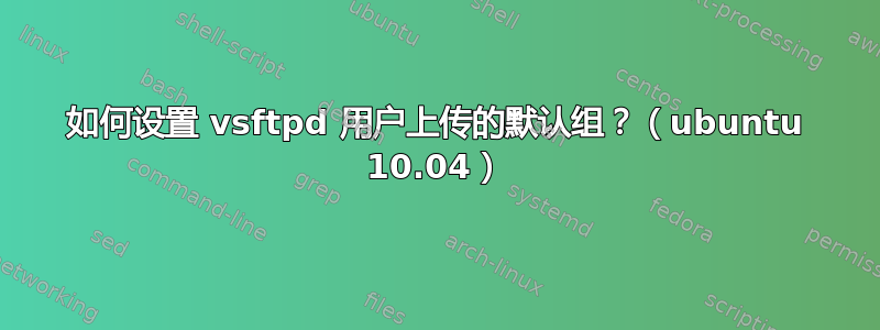 如何设置 vsftpd 用户上传的默认组？（ubuntu 10.04）