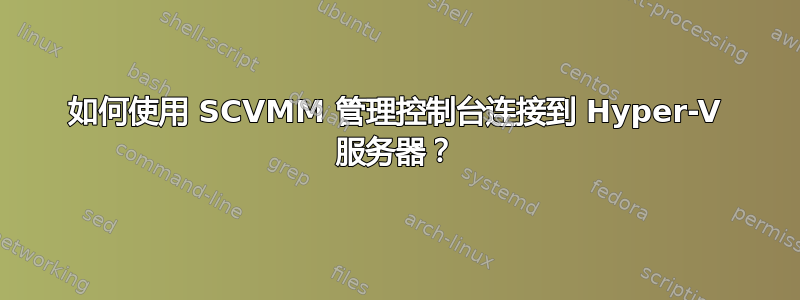 如何使用 SCVMM 管理控制台连接到 Hyper-V 服务器？