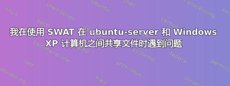 我在使用 SWAT 在 ubuntu-server 和 Windows XP 计算机之间共享文件时遇到问题