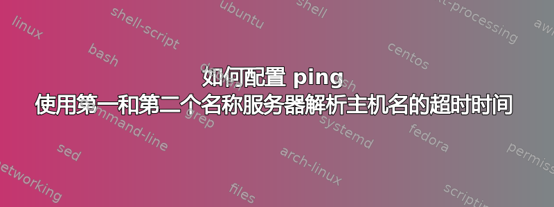 如何配置 ping 使用第一和第二个名称服务器解析主机名的超时时间