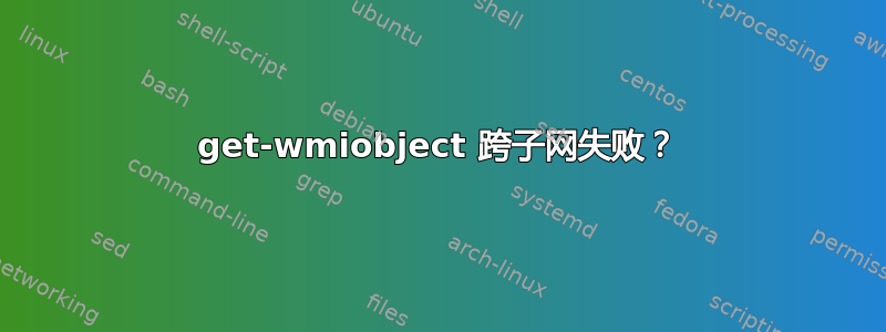 get-wmiobject 跨子网失败？