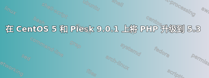 在 CentOS 5 和 Plesk 9.0.1 上将 PHP 升级到 5.3 