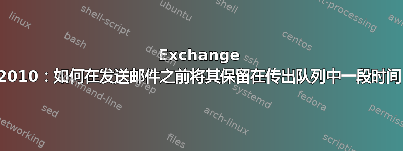 Exchange 2010：如何在发送邮件之前将其保留在传出队列中一段时间