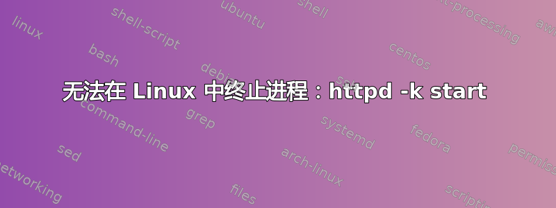 无法在 Linux 中终止进程：httpd -k start