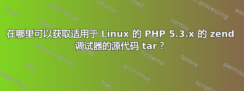 在哪里可以获取适用于 Linux 的 PHP 5.3.x 的 zend 调试器的源代码 tar？