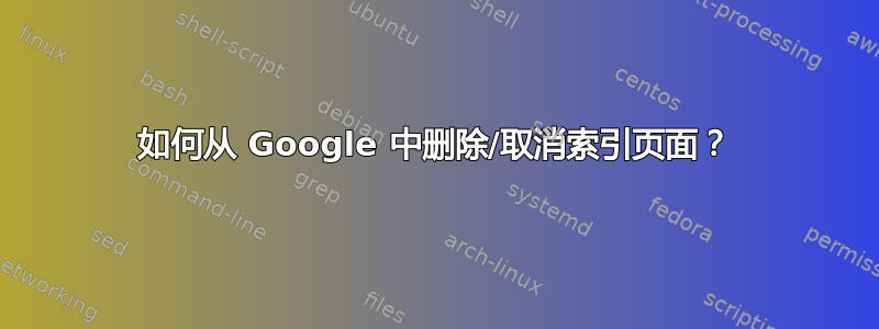 如何从 Google 中删除/取消索引页面？