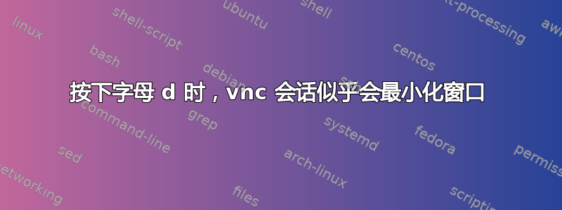 按下字母 d 时，vnc 会话似乎会最小化窗口