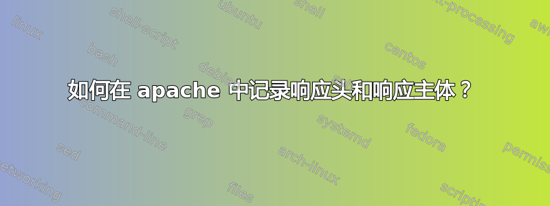 如何在 apache 中记录响应头和响应主体？