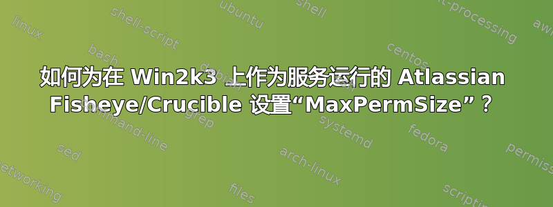 如何为在 Win2k3 上作为服务运行的 Atlassian Fisheye/Crucible 设置“MaxPermSize”？