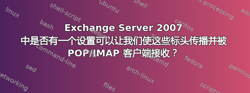 Exchange Server 2007 中是否有一个设置可以让我们使这些标头传播并被 POP/IMAP 客户端接收？