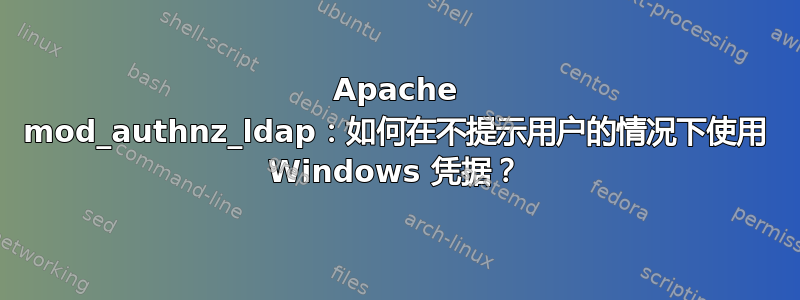 Apache mod_authnz_ldap：如何在不提示用户的情况下使用 Windows 凭据？