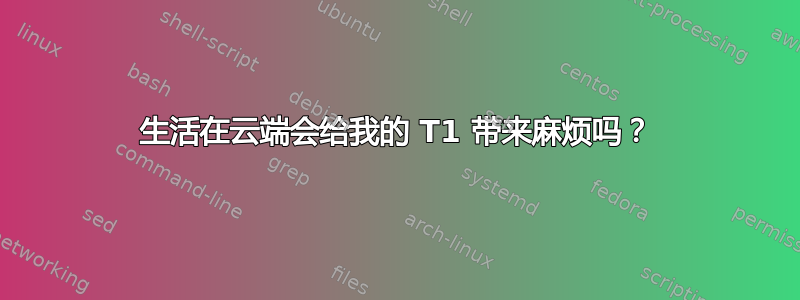 生活在云端会给我的 T1 带来麻烦吗？