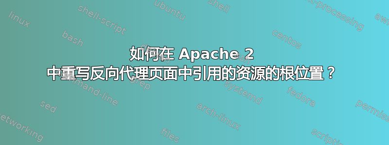 如何在 Apache 2 中重写反向代理页面中引用的资源的根位置？