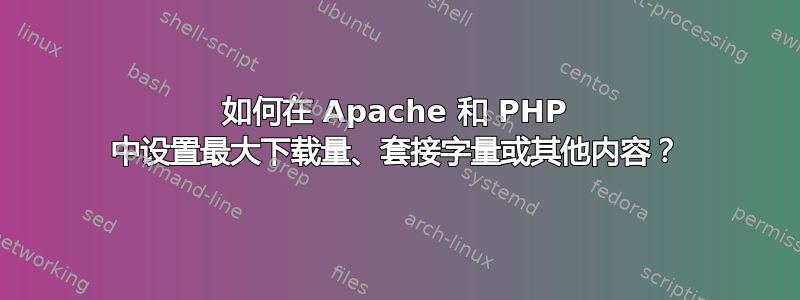 如何在 Apache 和 PHP 中设置最大下载量、套接字量或其他内容？