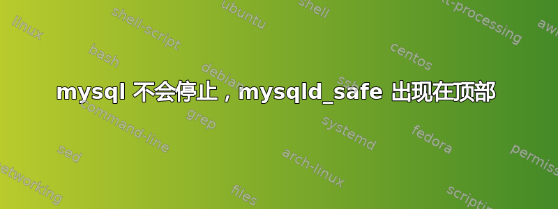 mysql 不会停止，mysqld_safe 出现在顶部