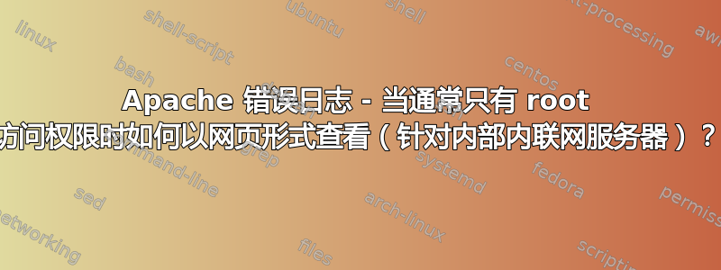 Apache 错误日志 - 当通常只有 root 访问权限时如何以网页形式查看（针对内部内联网服务器）？