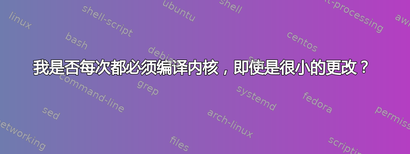 我是否每次都必须编译内核，即使是很小的更改？