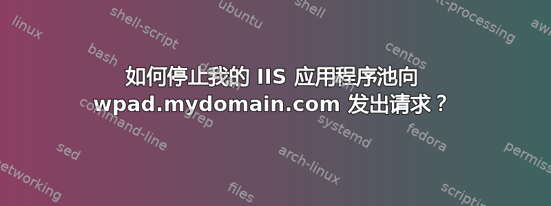 如何停止我的 IIS 应用程序池向 wpad.mydomain.com 发出请求？