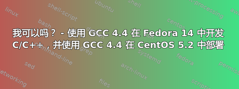 我可以吗？ - 使用 GCC 4.4 在 Fedora 14 中开发 C/C++，并使用 GCC 4.4 在 CentOS 5.2 中部署