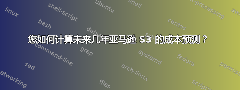 您如何计算未来几年亚马逊 S3 的成本预测？