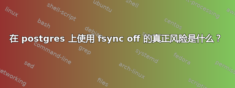 在 postgres 上使用 fsync off 的真正风险是什么？