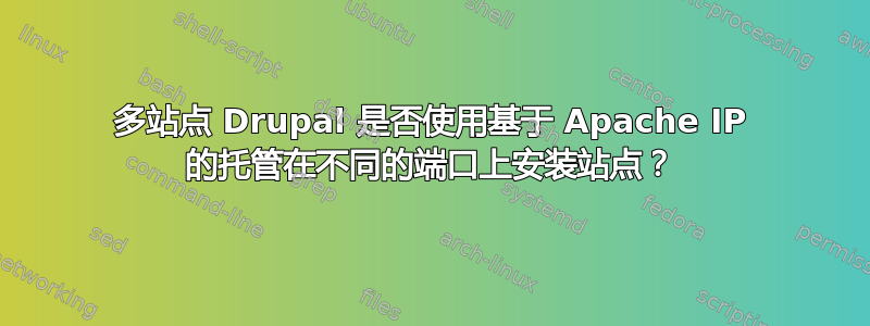 多站点 Drupal 是否使用基于 Apache IP 的托管在不同的端口上安装站点？